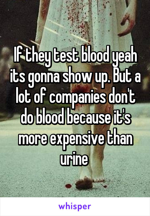 If they test blood yeah its gonna show up. But a lot of companies don't do blood because it's more expensive than urine 