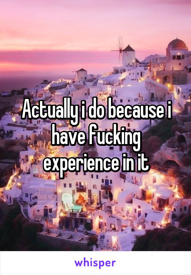 Actually i do because i have fucking experience in it