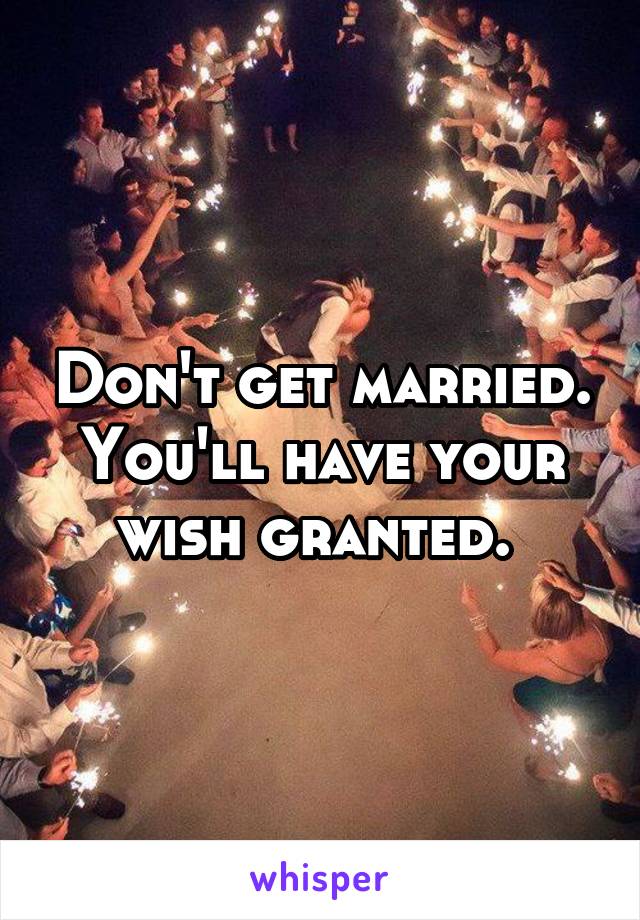 Don't get married. You'll have your wish granted. 