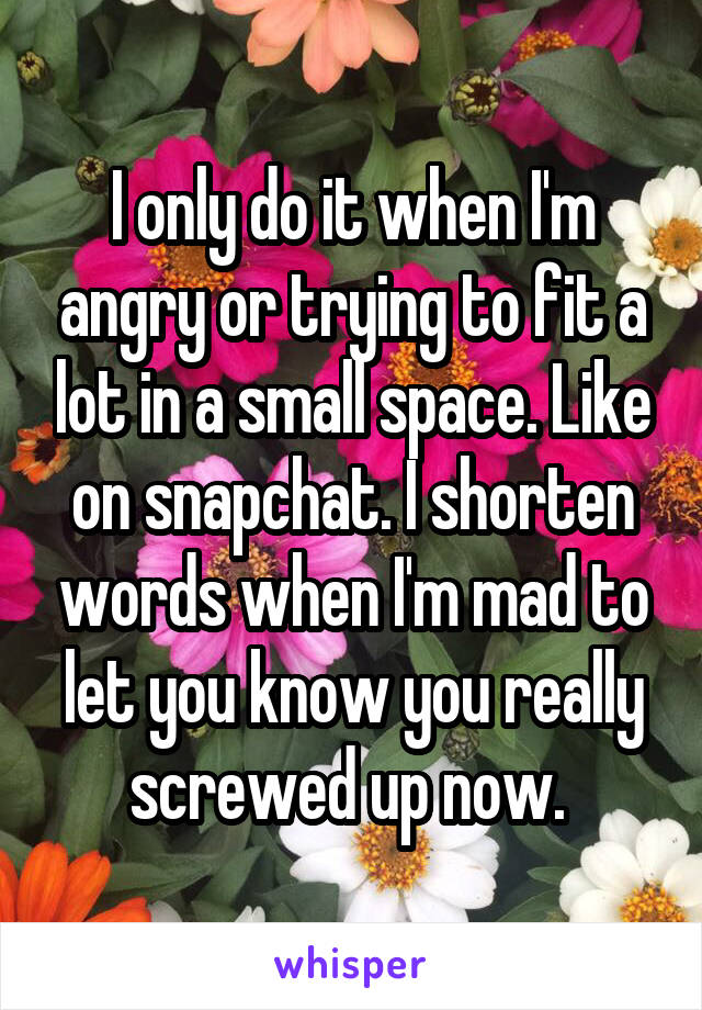 I only do it when I'm angry or trying to fit a lot in a small space. Like on snapchat. I shorten words when I'm mad to let you know you really screwed up now. 