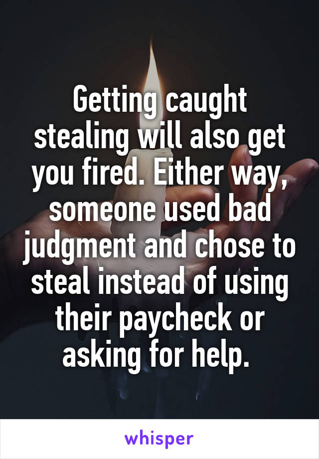 Getting caught stealing will also get you fired. Either way, someone used bad judgment and chose to steal instead of using their paycheck or asking for help. 