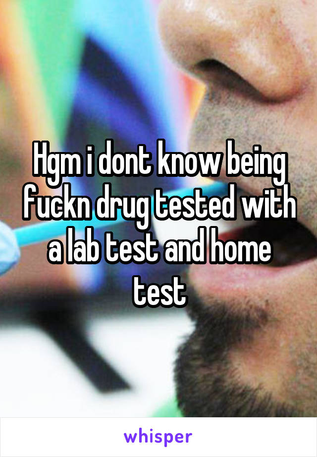 Hgm i dont know being fuckn drug tested with a lab test and home test