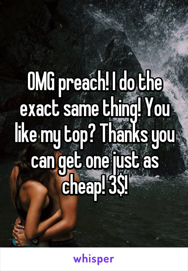 OMG preach! I do the exact same thing! You like my top? Thanks you can get one just as cheap! 3$!