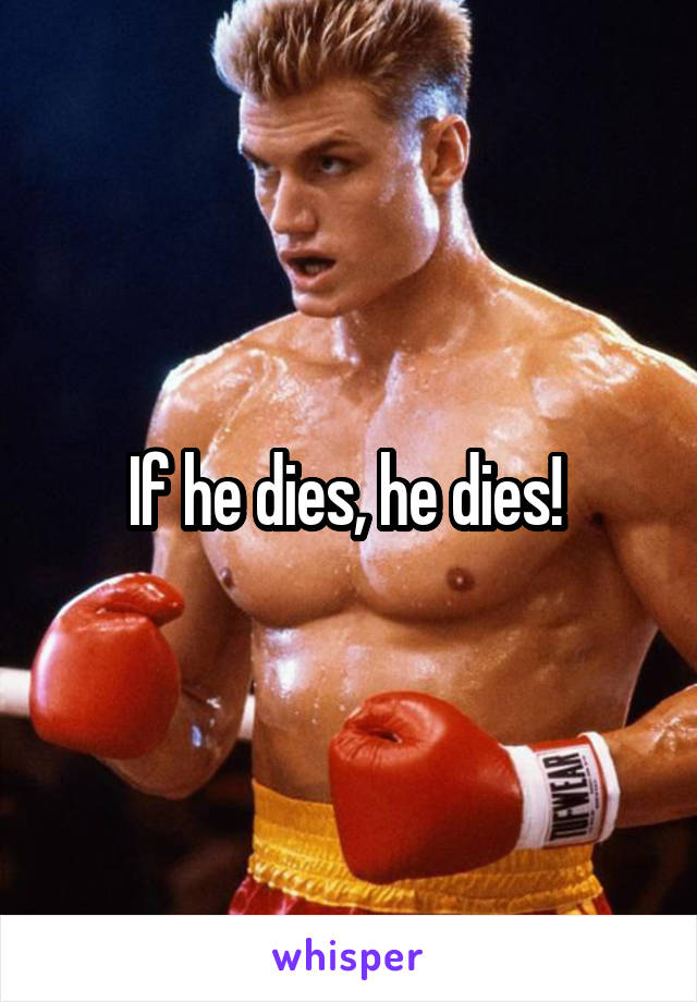 If he dies, he dies! 