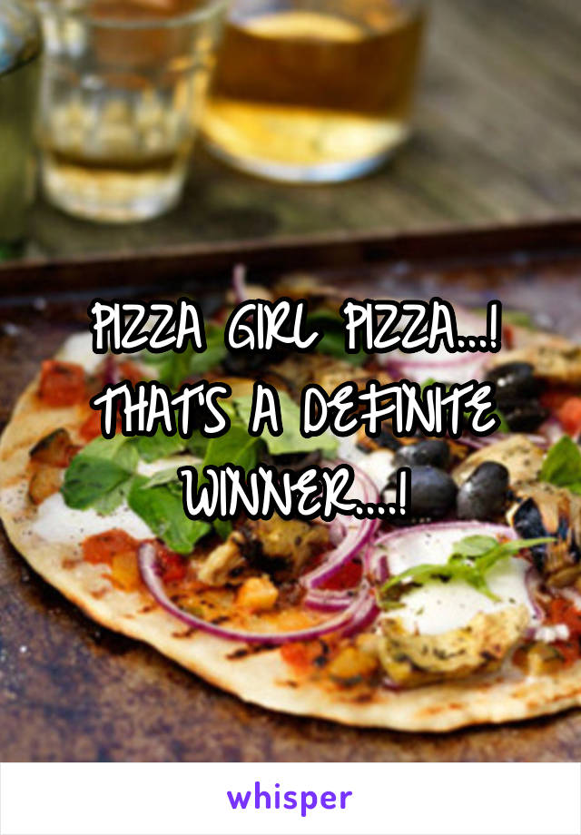 PIZZA GIRL PIZZA...!
THAT'S A DEFINITE WINNER....!