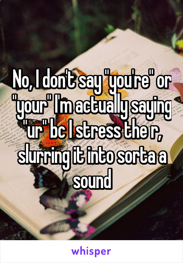 No, I don't say "you're" or "your" I'm actually saying "ur" bc I stress the r, slurring it into sorta a sound