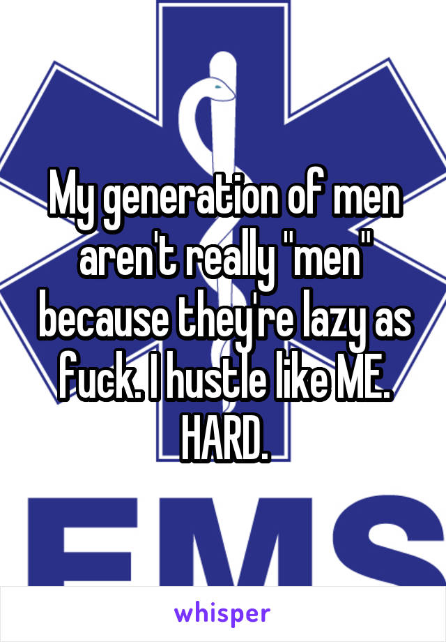My generation of men aren't really "men" because they're lazy as fuck. I hustle like ME. HARD.