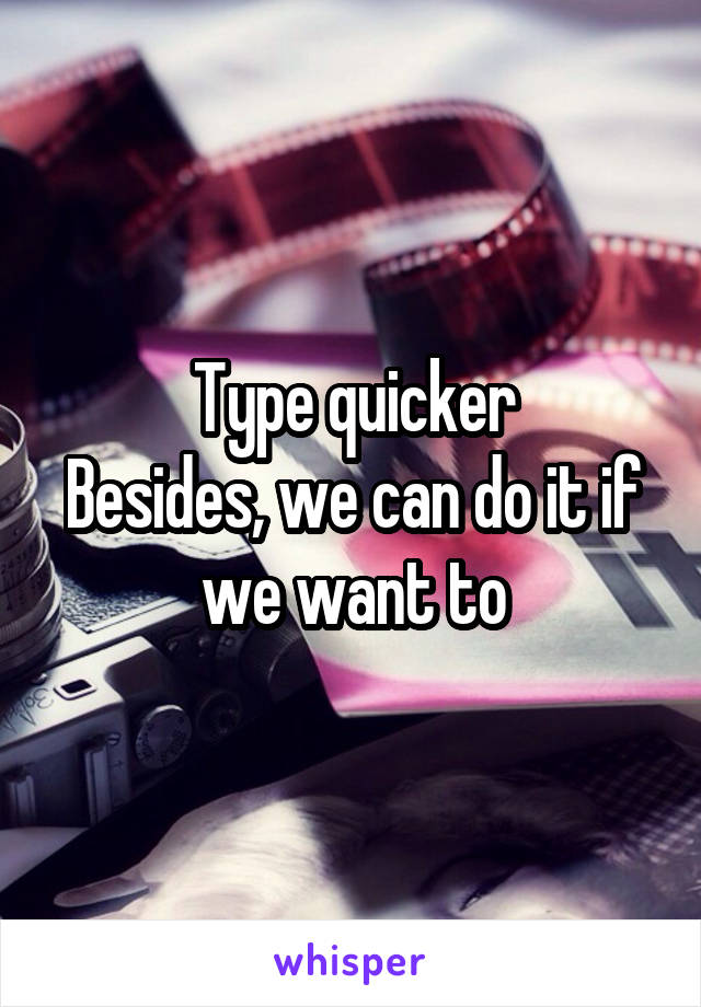 Type quicker
Besides, we can do it if we want to