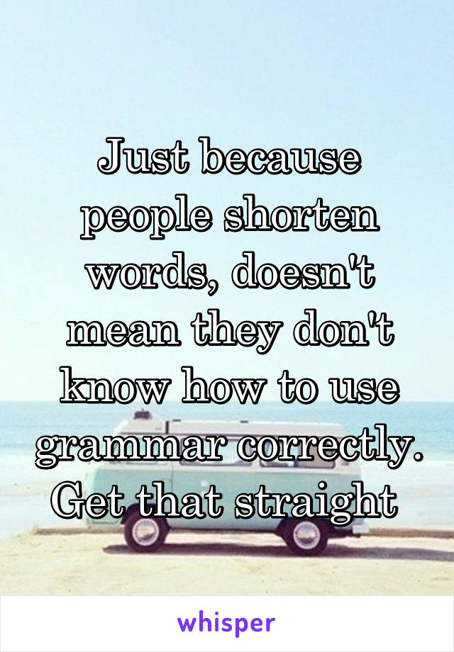 Just because people shorten words, doesn't mean they don't know how to use grammar correctly. Get that straight 