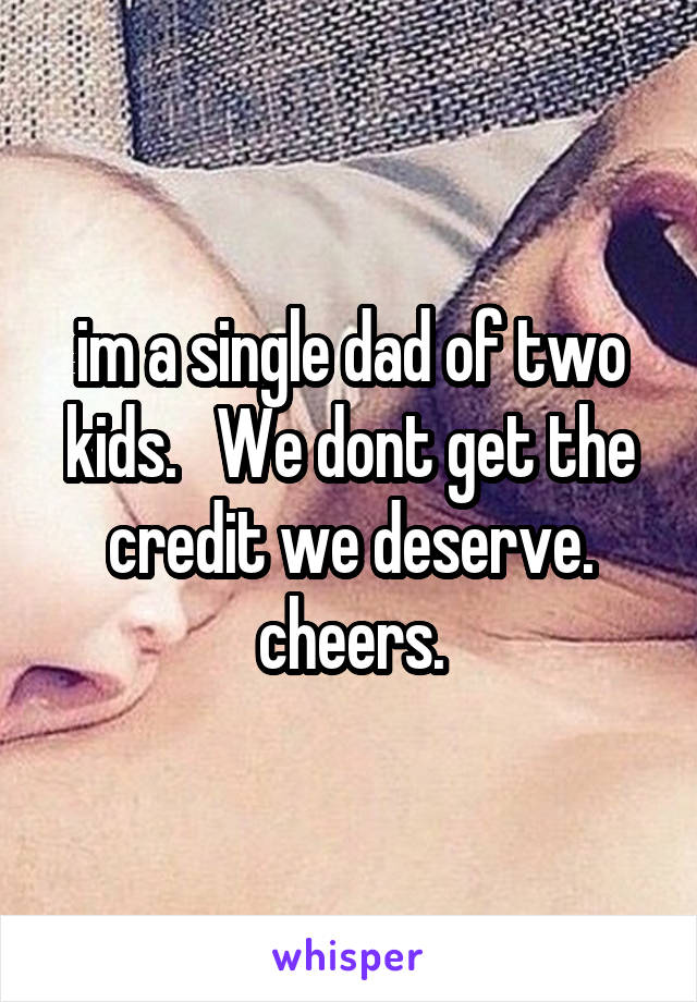 im a single dad of two kids.   We dont get the credit we deserve.
cheers.