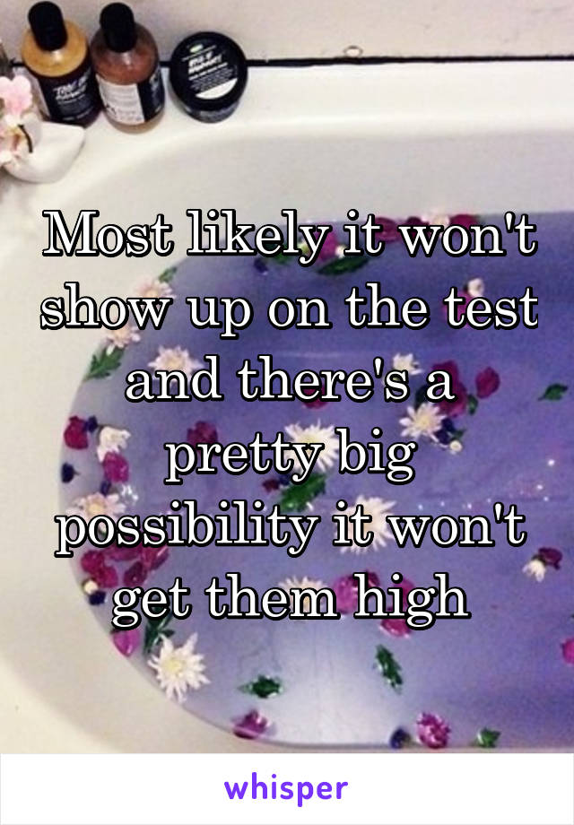 Most likely it won't show up on the test and there's a pretty big possibility it won't get them high