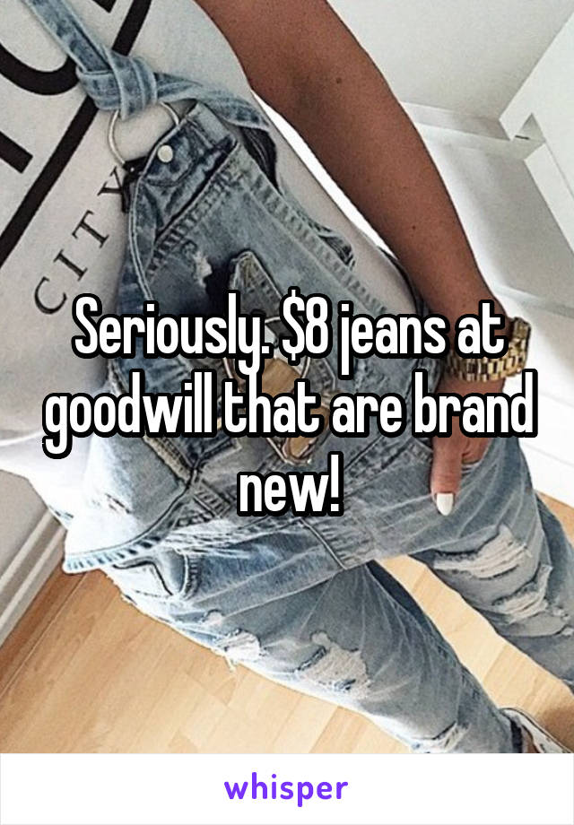 Seriously. $8 jeans at goodwill that are brand new!