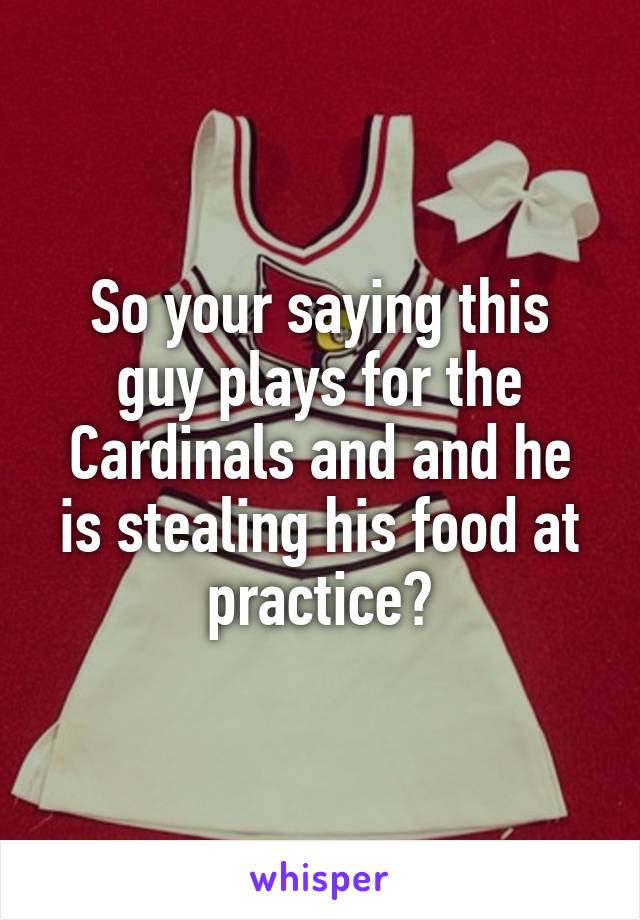 So your saying this guy plays for the Cardinals and and he is stealing his food at practice?