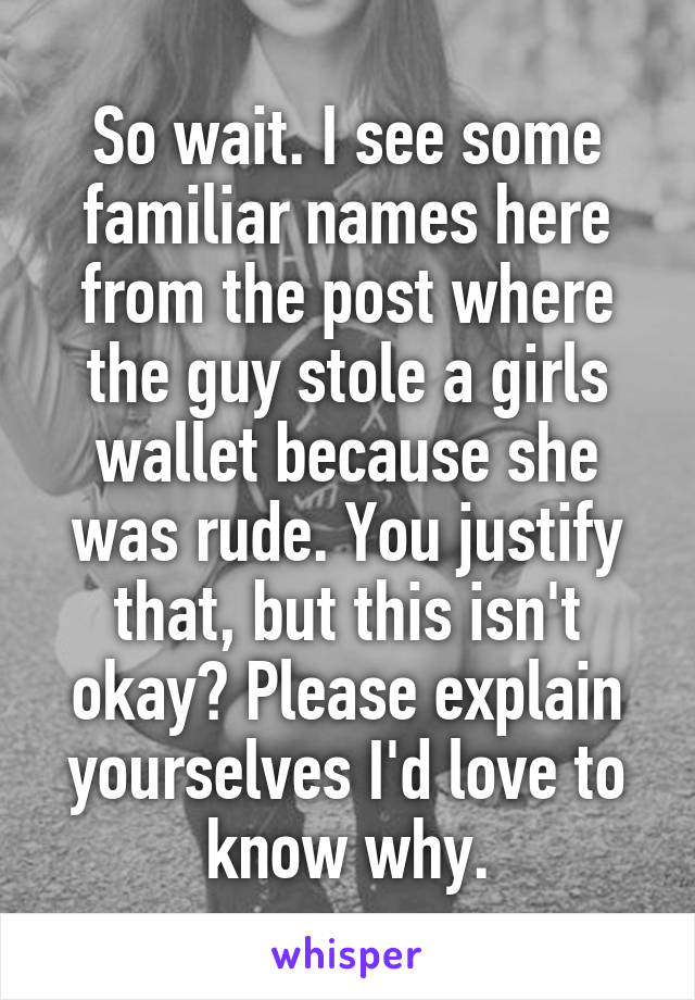 So wait. I see some familiar names here from the post where the guy stole a girls wallet because she was rude. You justify that, but this isn't okay? Please explain yourselves I'd love to know why.