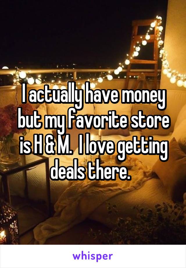 I actually have money but my favorite store is H & M.  I love getting deals there.  