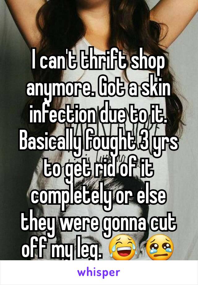 I can't thrift shop anymore. Got a skin infection due to it. Basically fought 3 yrs to get rid of it completely or else they were gonna cut off my leg. 😂 😢😭