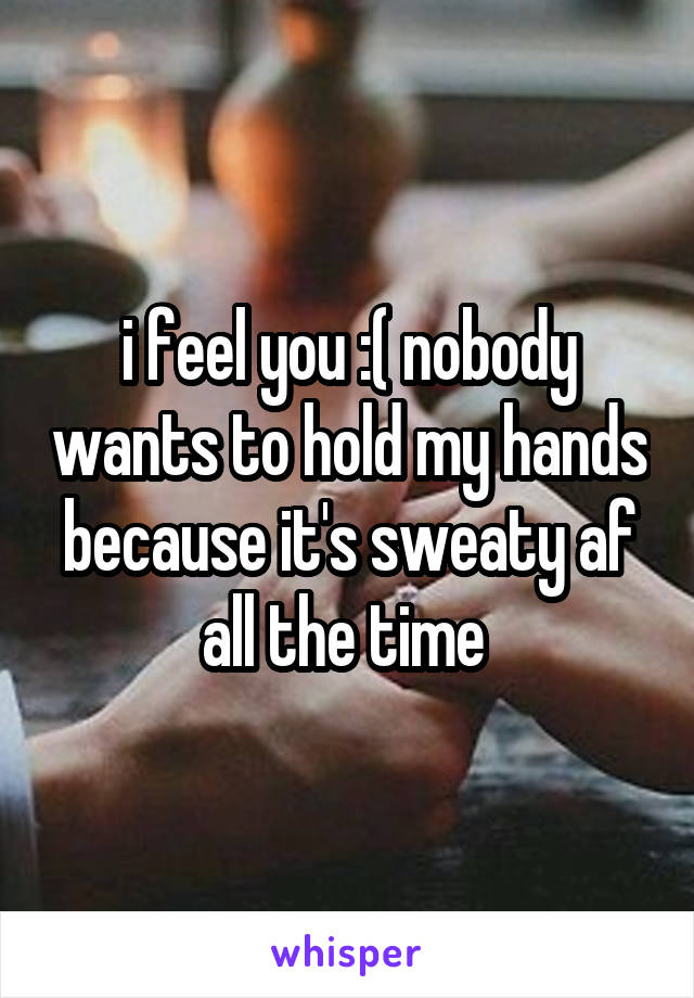 i feel you :( nobody wants to hold my hands because it's sweaty af all the time 