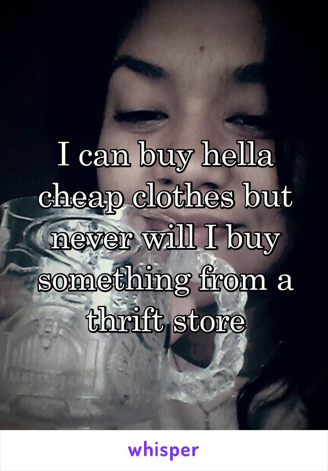 I can buy hella cheap clothes but never will I buy something from a thrift store