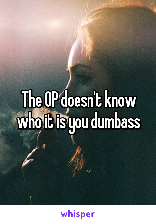 The OP doesn't know who it is you dumbass