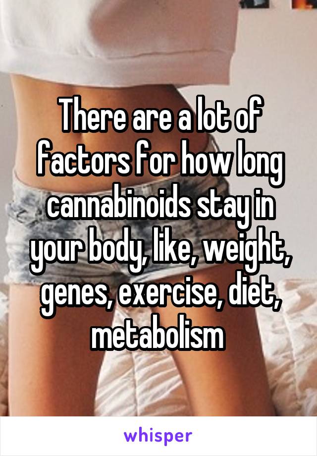 There are a lot of factors for how long cannabinoids stay in your body, like, weight, genes, exercise, diet, metabolism 