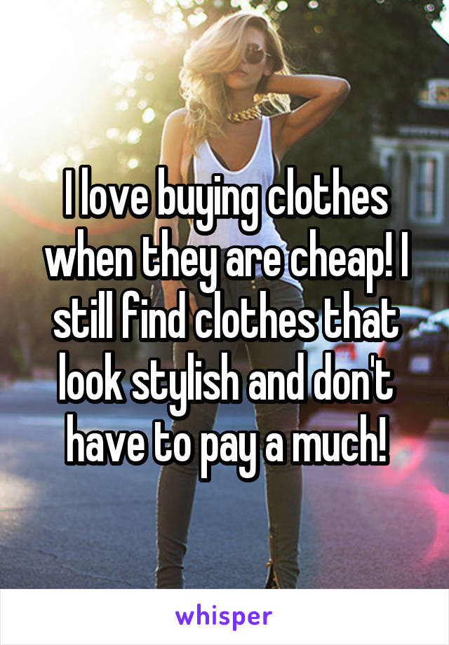 I love buying clothes when they are cheap! I still find clothes that look stylish and don't have to pay a much!