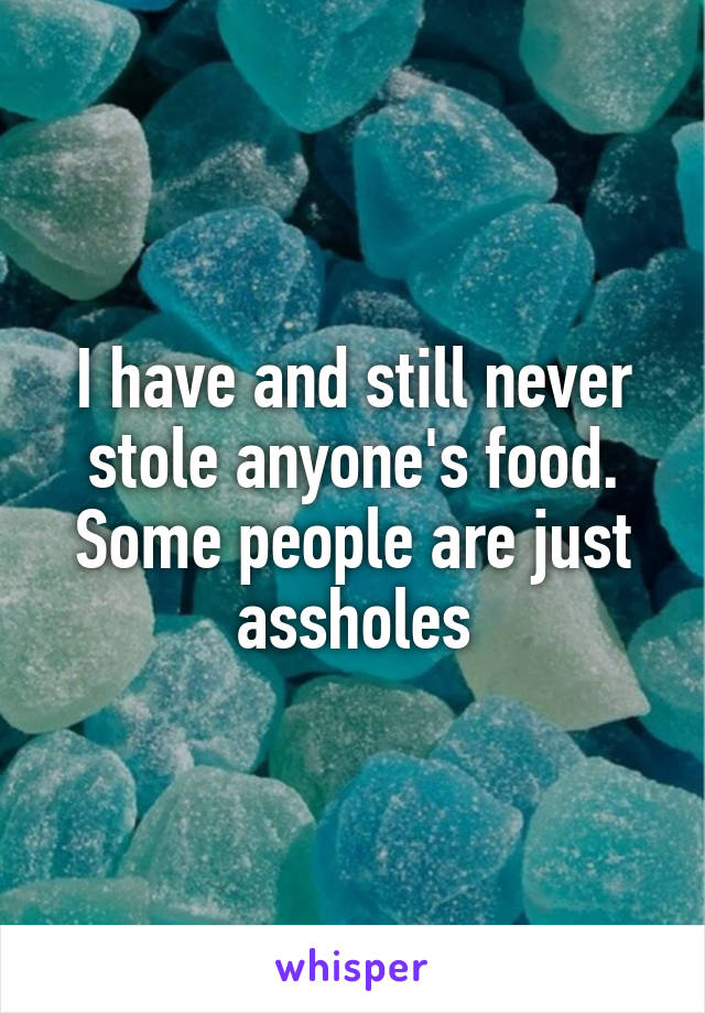 I have and still never stole anyone's food. Some people are just assholes