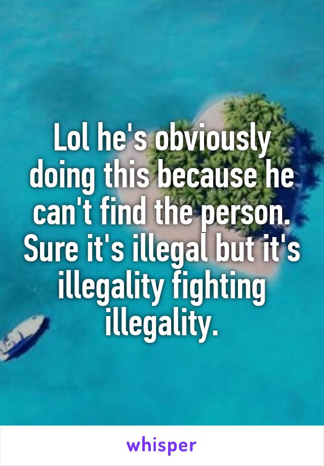 Lol he's obviously doing this because he can't find the person. Sure it's illegal but it's illegality fighting illegality.