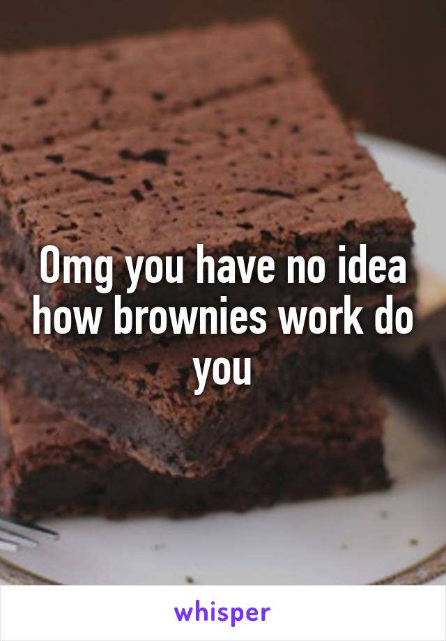 Omg you have no idea how brownies work do you