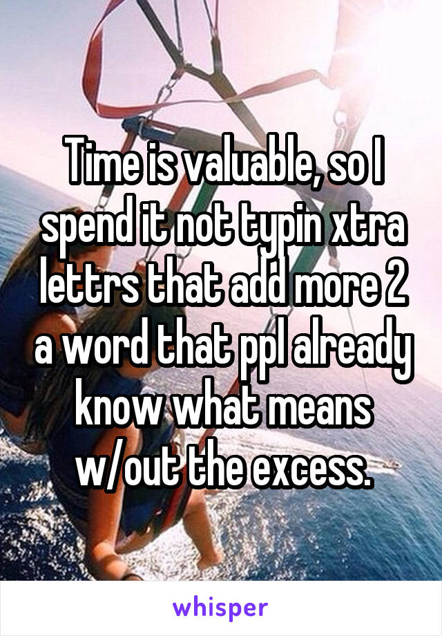 Time is valuable, so I spend it not typin xtra lettrs that add more 2 a word that ppl already know what means w/out the excess.