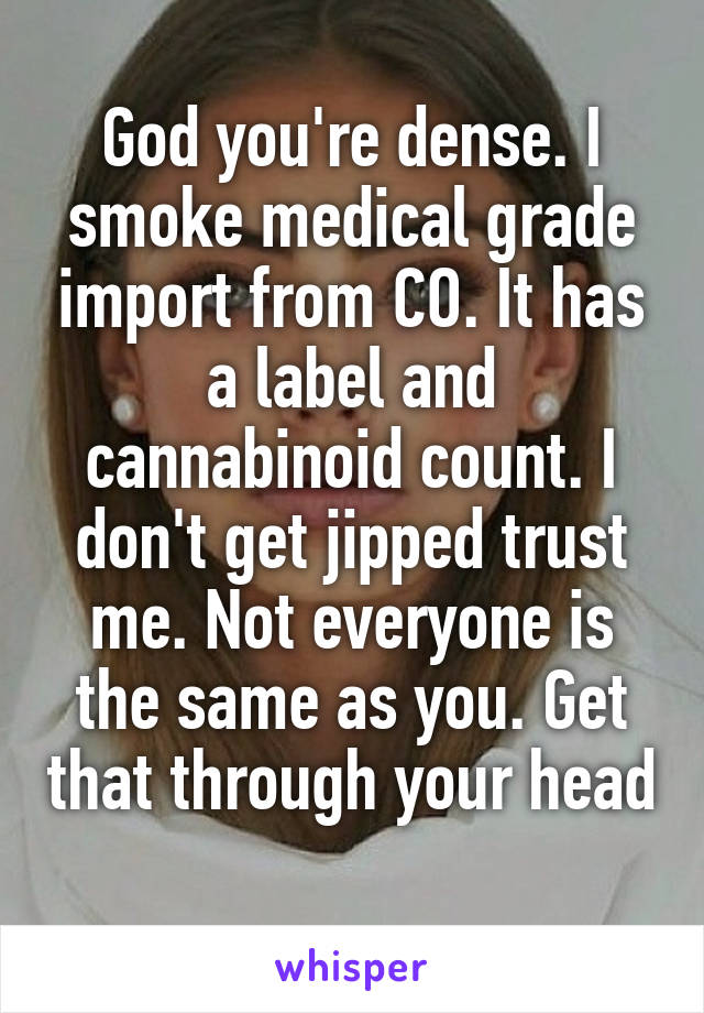 God you're dense. I smoke medical grade import from CO. It has a label and cannabinoid count. I don't get jipped trust me. Not everyone is the same as you. Get that through your head 