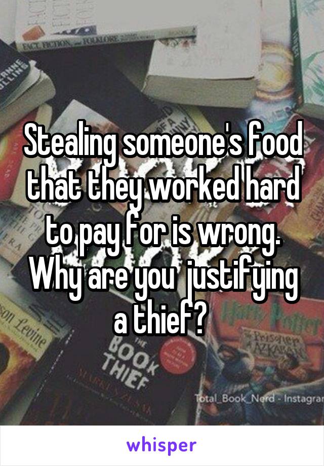 Stealing someone's food that they worked hard to pay for is wrong. Why are you  justifying a thief? 