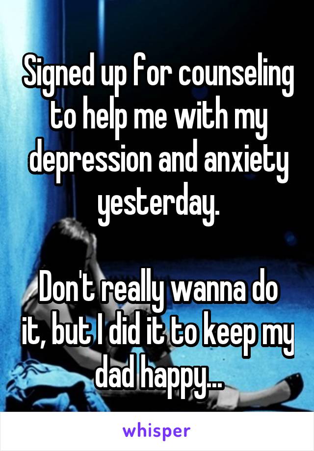 Signed up for counseling to help me with my depression and anxiety yesterday.

Don't really wanna do it, but I did it to keep my dad happy...