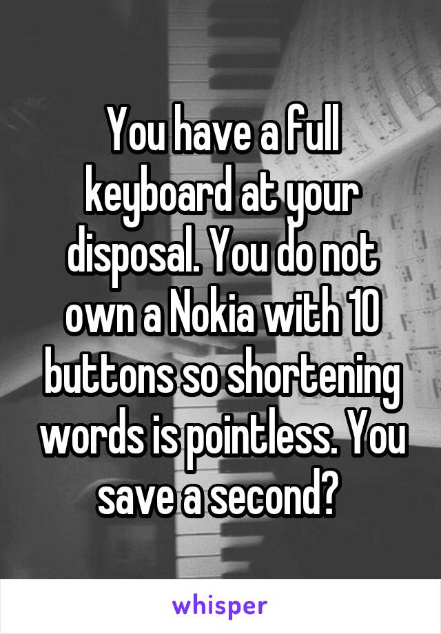 You have a full keyboard at your disposal. You do not own a Nokia with 10 buttons so shortening words is pointless. You save a second? 