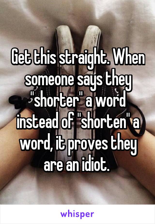 Get this straight. When someone says they "shorter" a word instead of "shorten" a word, it proves they are an idiot. 