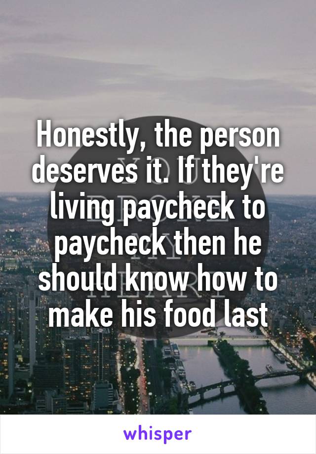 Honestly, the person deserves it. If they're living paycheck to paycheck then he should know how to make his food last