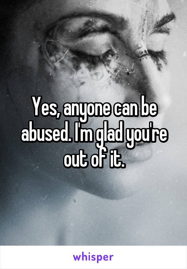 Yes, anyone can be abused. I'm glad you're out of it.