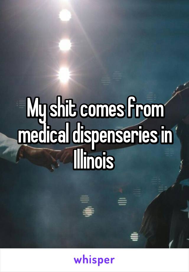 My shit comes from medical dispenseries in Illinois 