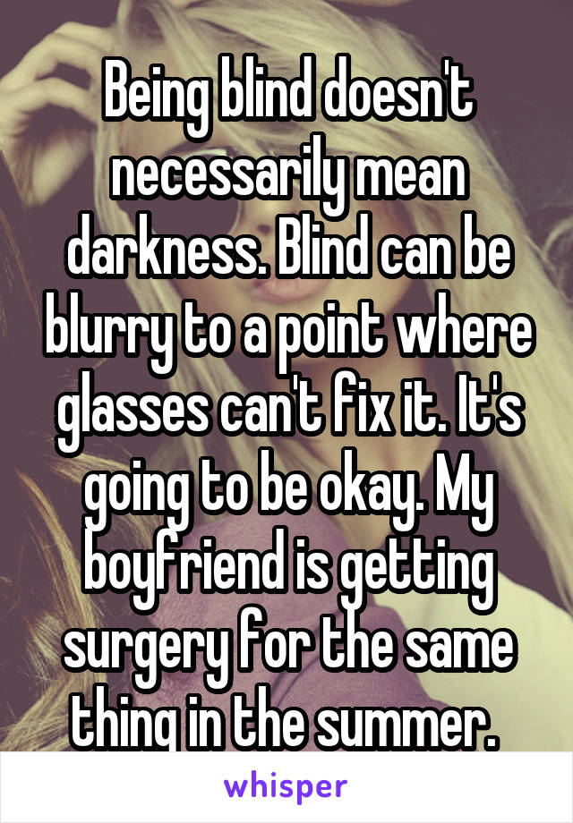 Being blind doesn't necessarily mean darkness. Blind can be blurry to a point where glasses can't fix it. It's going to be okay. My boyfriend is getting surgery for the same thing in the summer. 