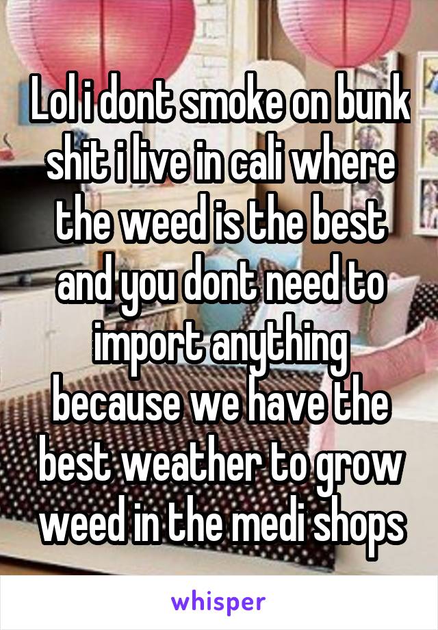 Lol i dont smoke on bunk shit i live in cali where the weed is the best and you dont need to import anything because we have the best weather to grow weed in the medi shops