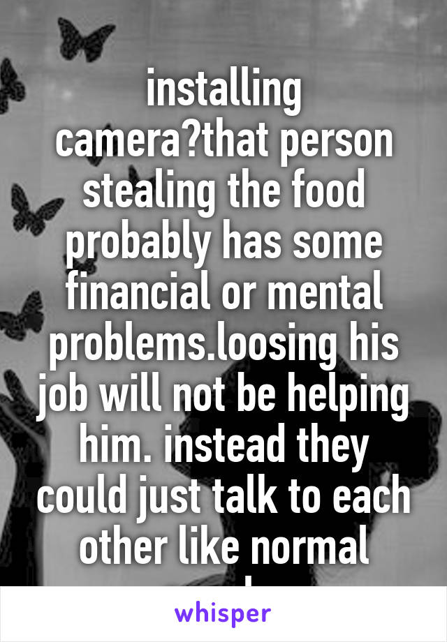 
installing camera?that person stealing the food probably has some financial or mental problems.loosing his job will not be helping him. instead they could just talk to each other like normal people.