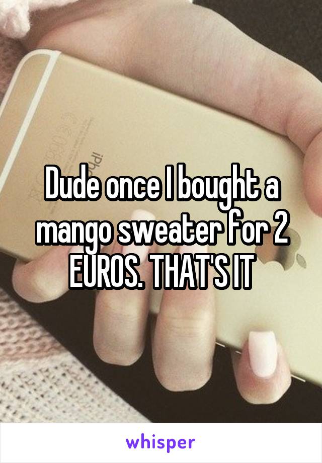 Dude once I bought a mango sweater for 2 EUROS. THAT'S IT