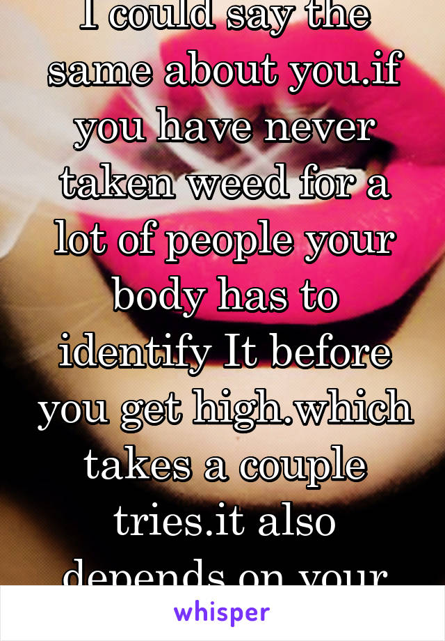 I could say the same about you.if you have never taken weed for a lot of people your body has to identify It before you get high.which takes a couple tries.it also depends on your weight if you ate 