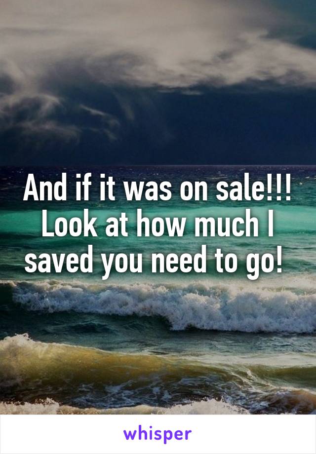 And if it was on sale!!! Look at how much I saved you need to go! 