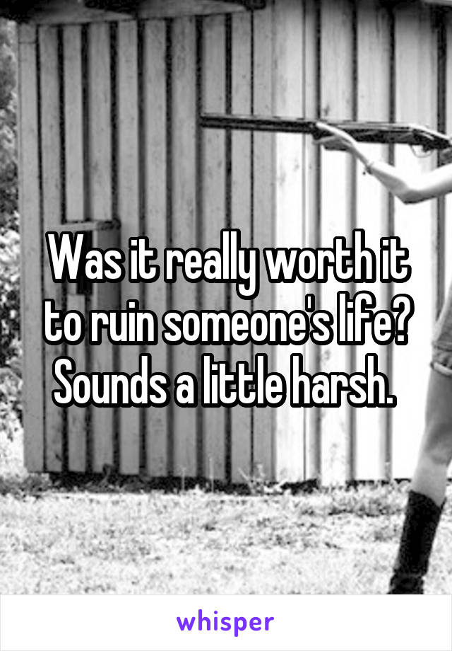 Was it really worth it to ruin someone's life? Sounds a little harsh. 