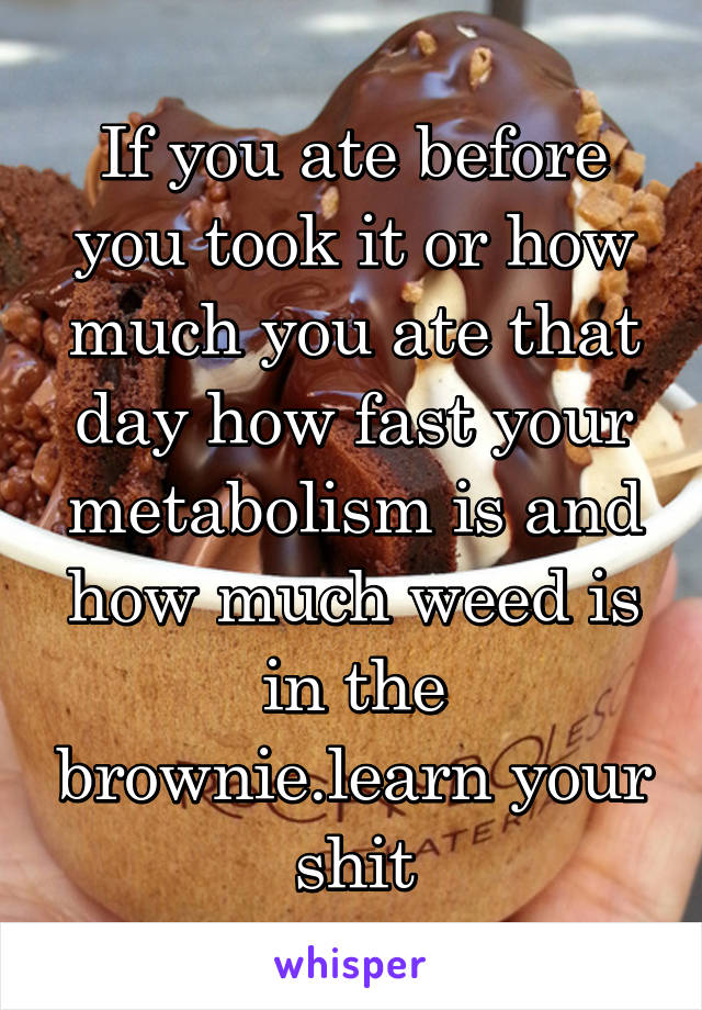 If you ate before you took it or how much you ate that day how fast your metabolism is and how much weed is in the brownie.learn your shit