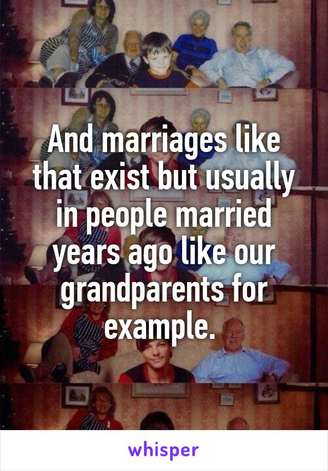 And marriages like that exist but usually in people married years ago like our grandparents for example. 