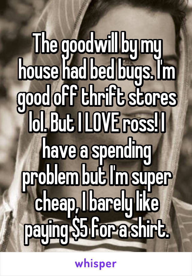 The goodwill by my house had bed bugs. I'm good off thrift stores lol. But I LOVE ross! I have a spending problem but I'm super cheap, I barely like paying $5 for a shirt.