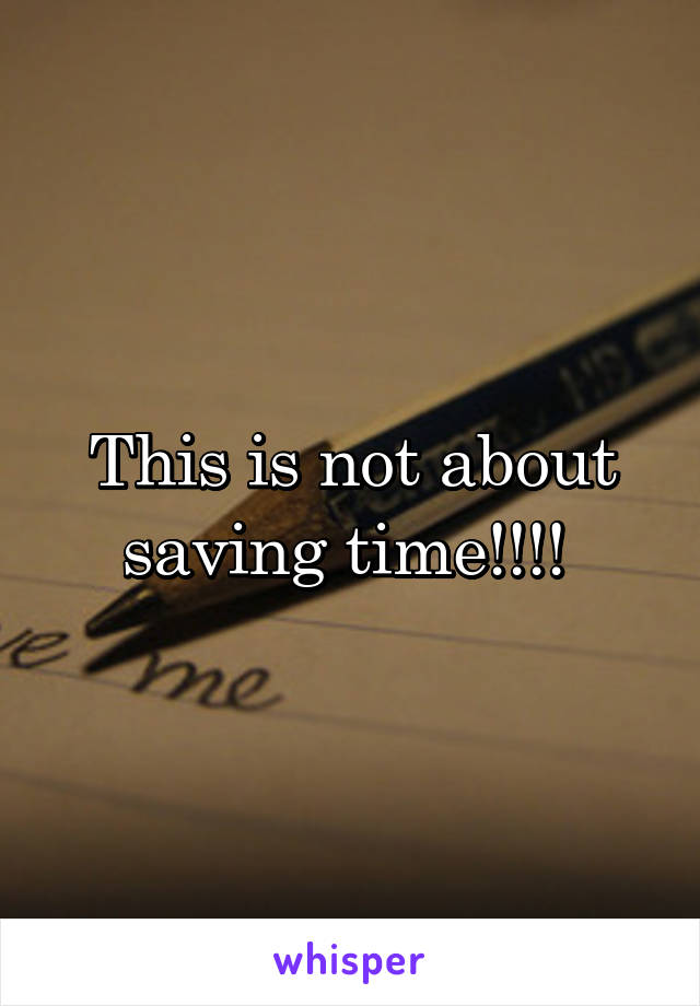 This is not about saving time!!!! 