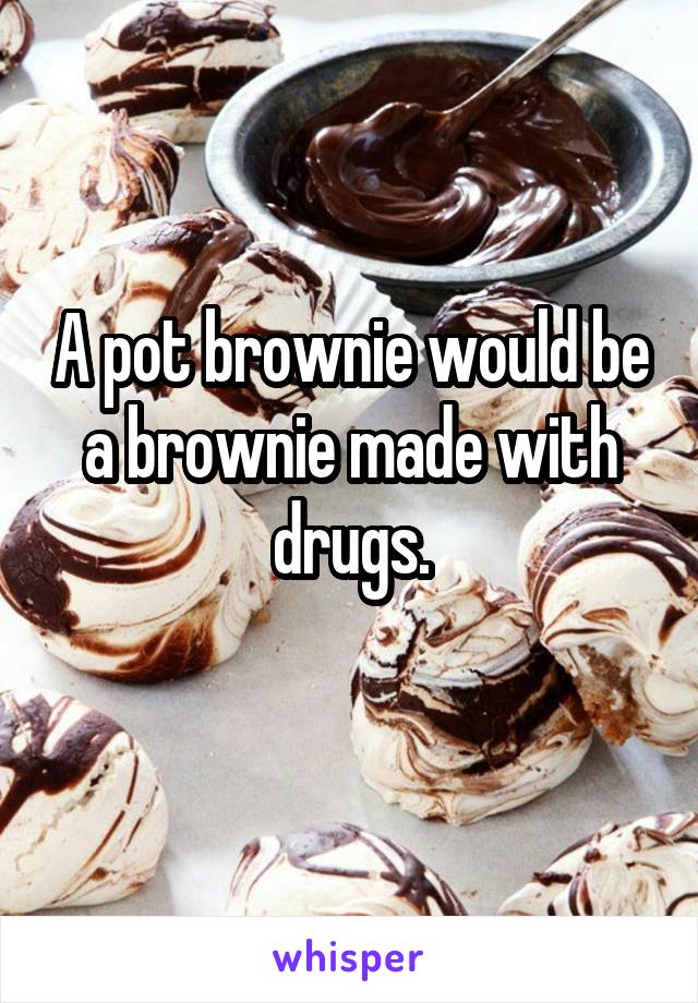 A pot brownie would be a brownie made with drugs.
