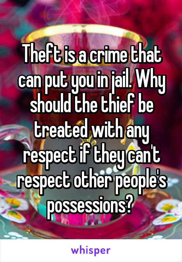 Theft is a crime that can put you in jail. Why should the thief be treated with any respect if they can't respect other people's possessions? 